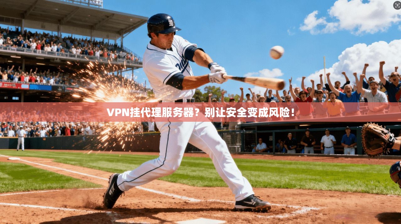 VPN挂代理服务器？别让安全变成风险！