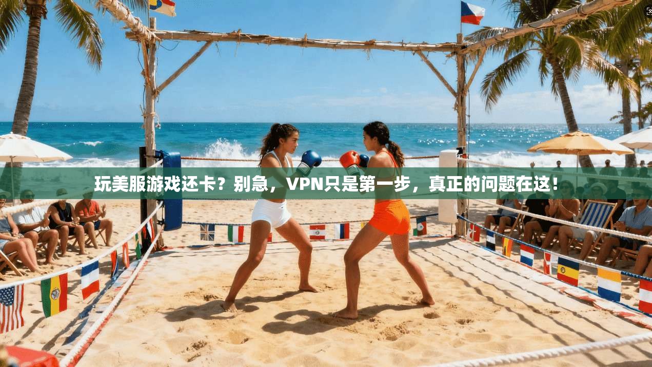 玩美服游戏还卡？别急，VPN只是第一步，真正的问题在这！