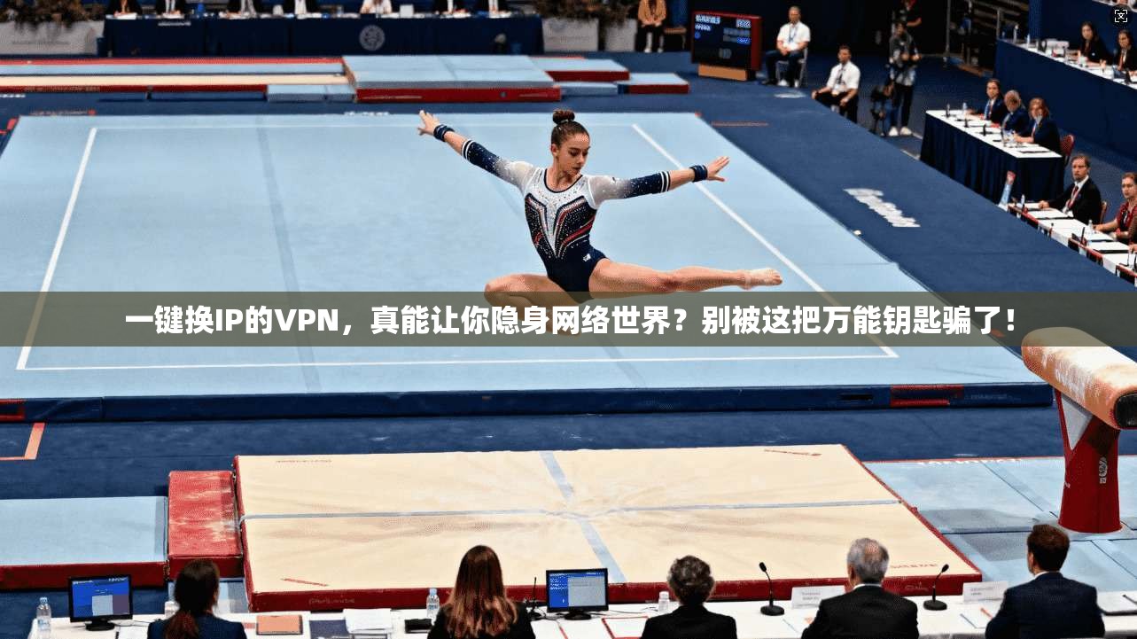 一键换IP的VPN，真能让你隐身网络世界？别被这把万能钥匙骗了！