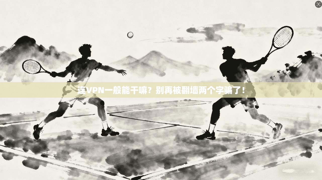 连VPN一般能干嘛？别再被翻墙两个字骗了！