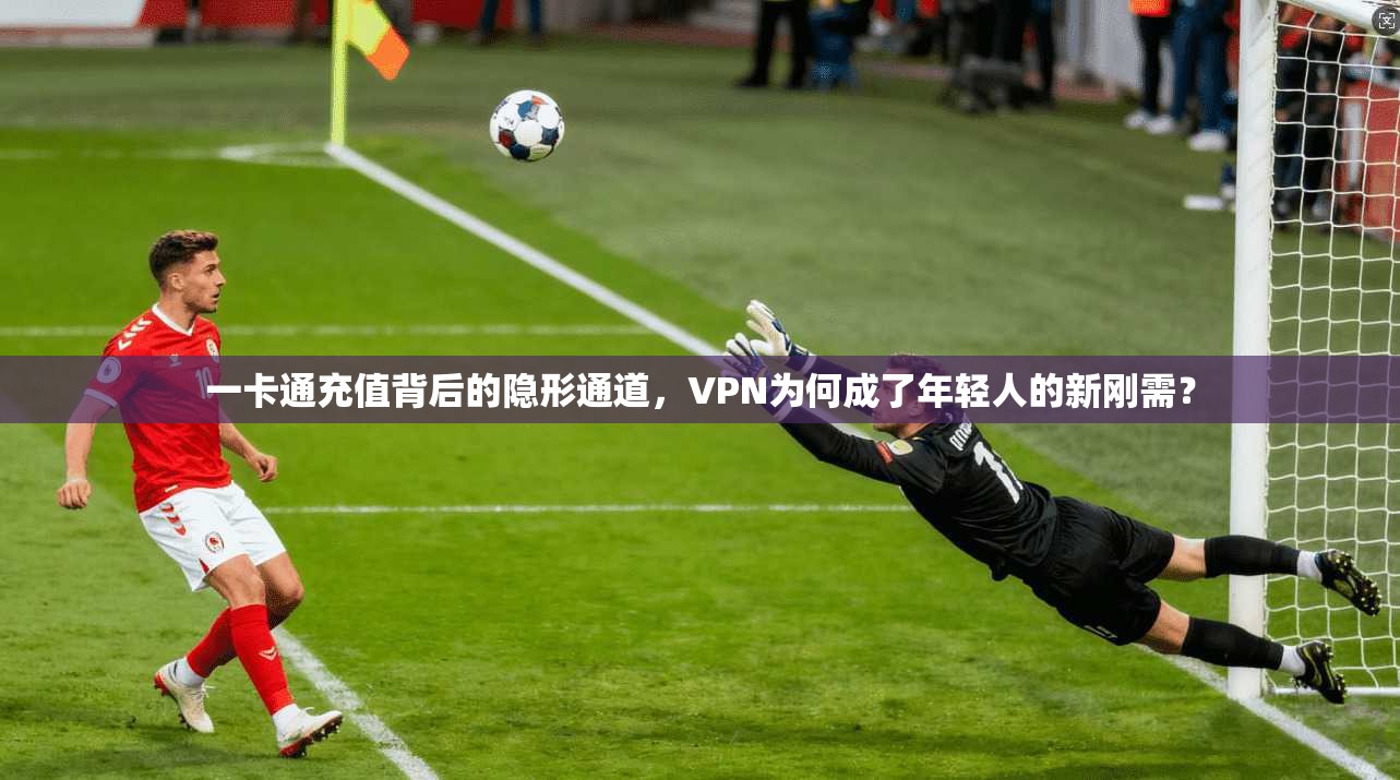 一卡通充值背后的隐形通道，VPN为何成了年轻人的新刚需？
