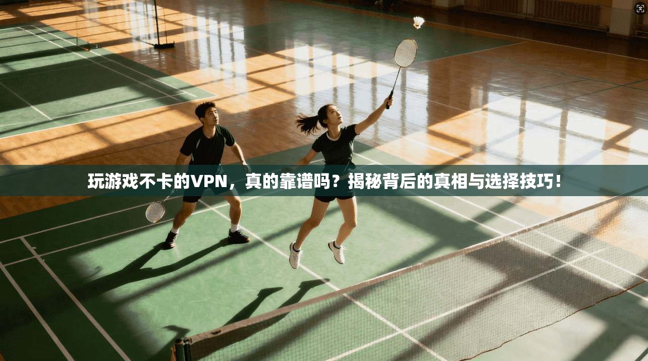 玩游戏不卡的VPN，真的靠谱吗？揭秘背后的真相与选择技巧！