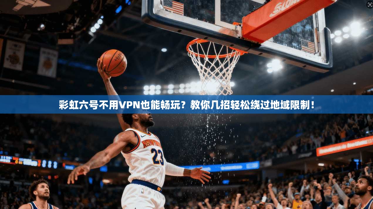 彩虹六号不用VPN也能畅玩？教你几招轻松绕过地域限制！