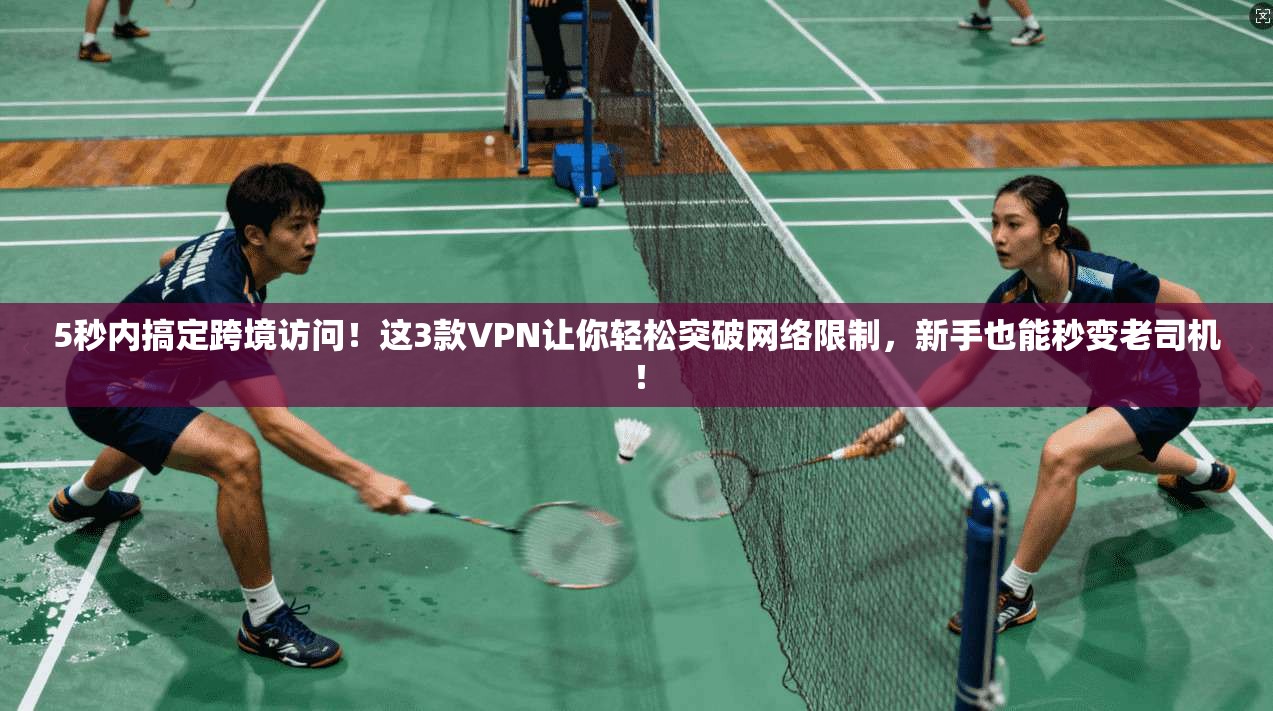 5秒内搞定跨境访问！这3款VPN让你轻松突破网络限制，新手也能秒变老司机！
