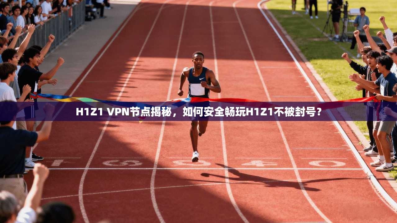 H1Z1 VPN节点揭秘，如何安全畅玩H1Z1不被封号？