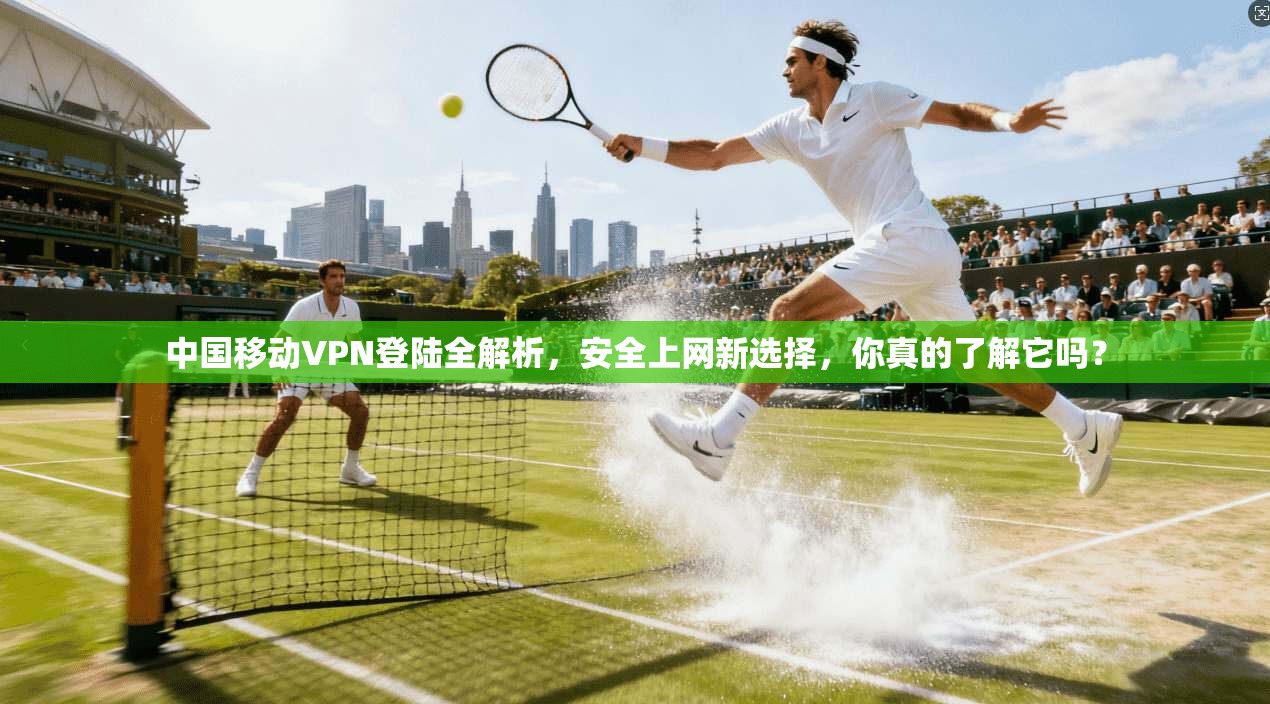 中国移动VPN登陆全解析，安全上网新选择，你真的了解它吗？