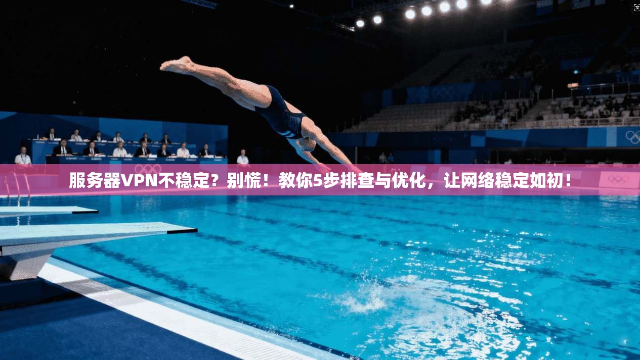 服务器VPN不稳定？别慌！教你5步排查与优化，让网络稳定如初！