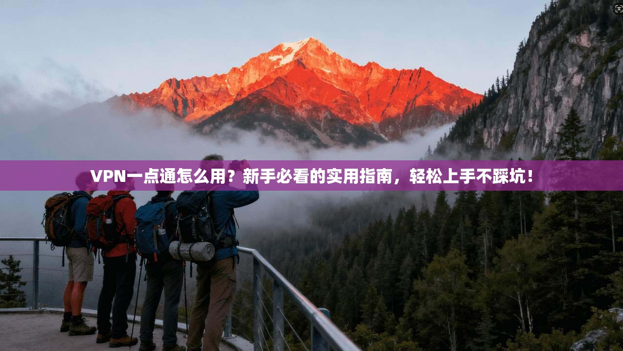 VPN一点通怎么用？新手必看的实用指南，轻松上手不踩坑！