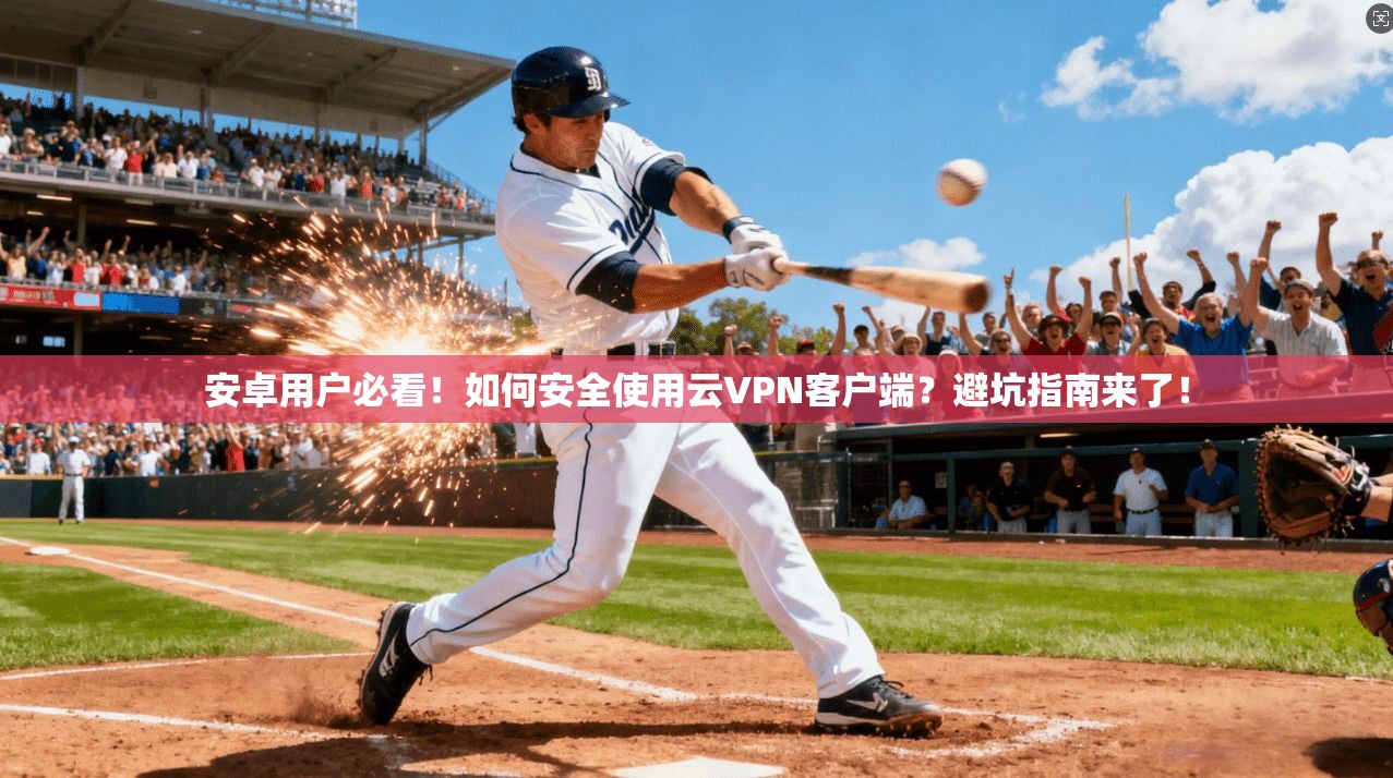 安卓用户必看！如何安全使用云VPN客户端？避坑指南来了！