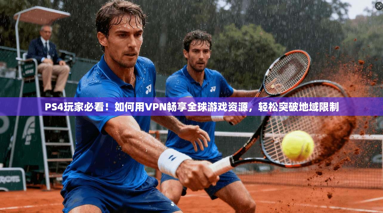 PS4玩家必看！如何用VPN畅享全球游戏资源，轻松突破地域限制