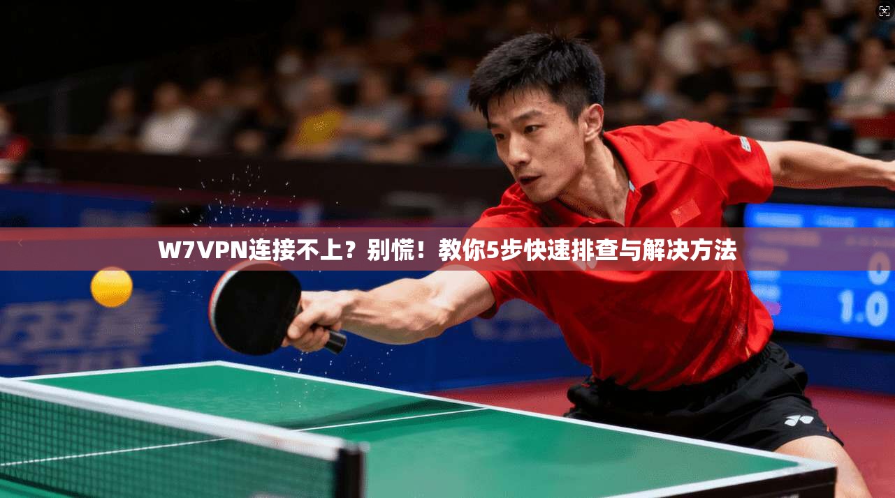 W7VPN连接不上？别慌！教你5步快速排查与解决方法