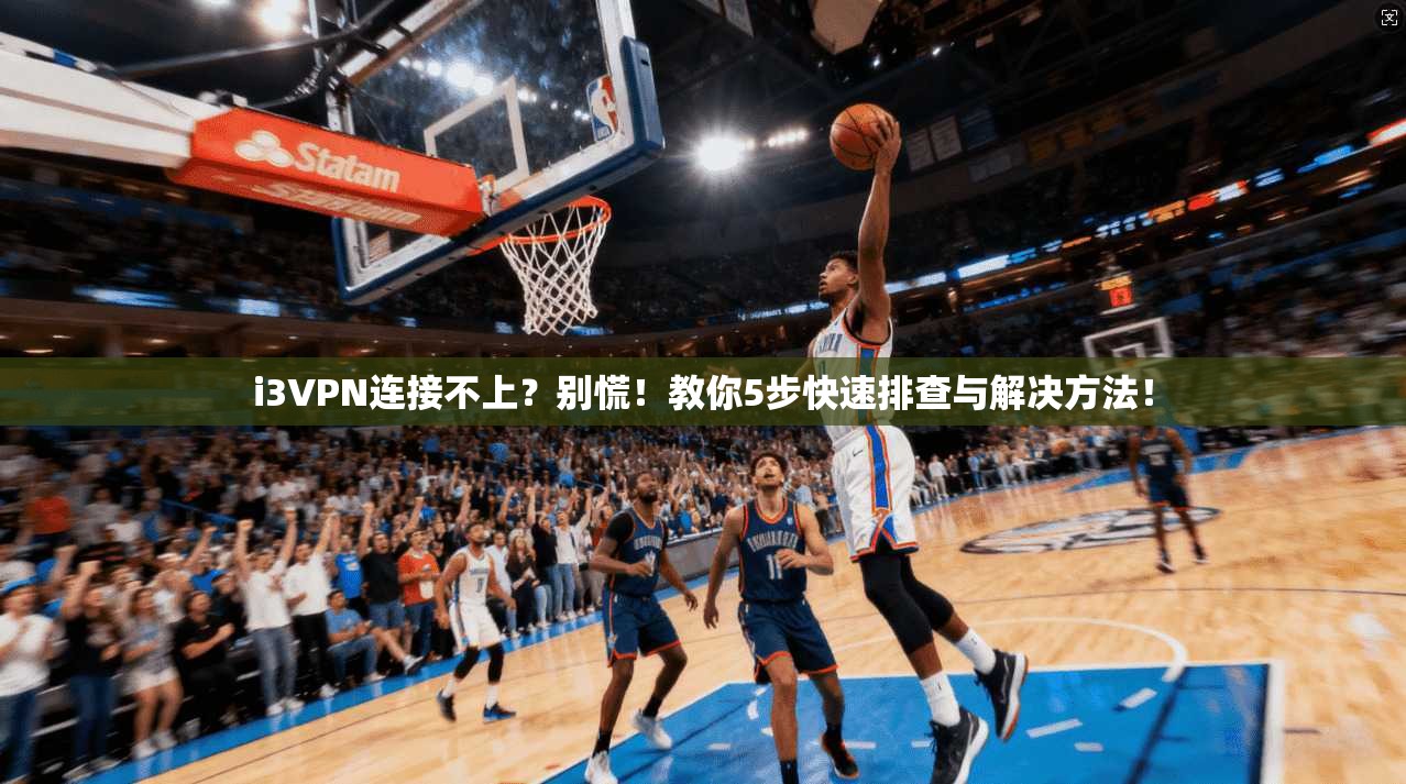 i3VPN连接不上？别慌！教你5步快速排查与解决方法！