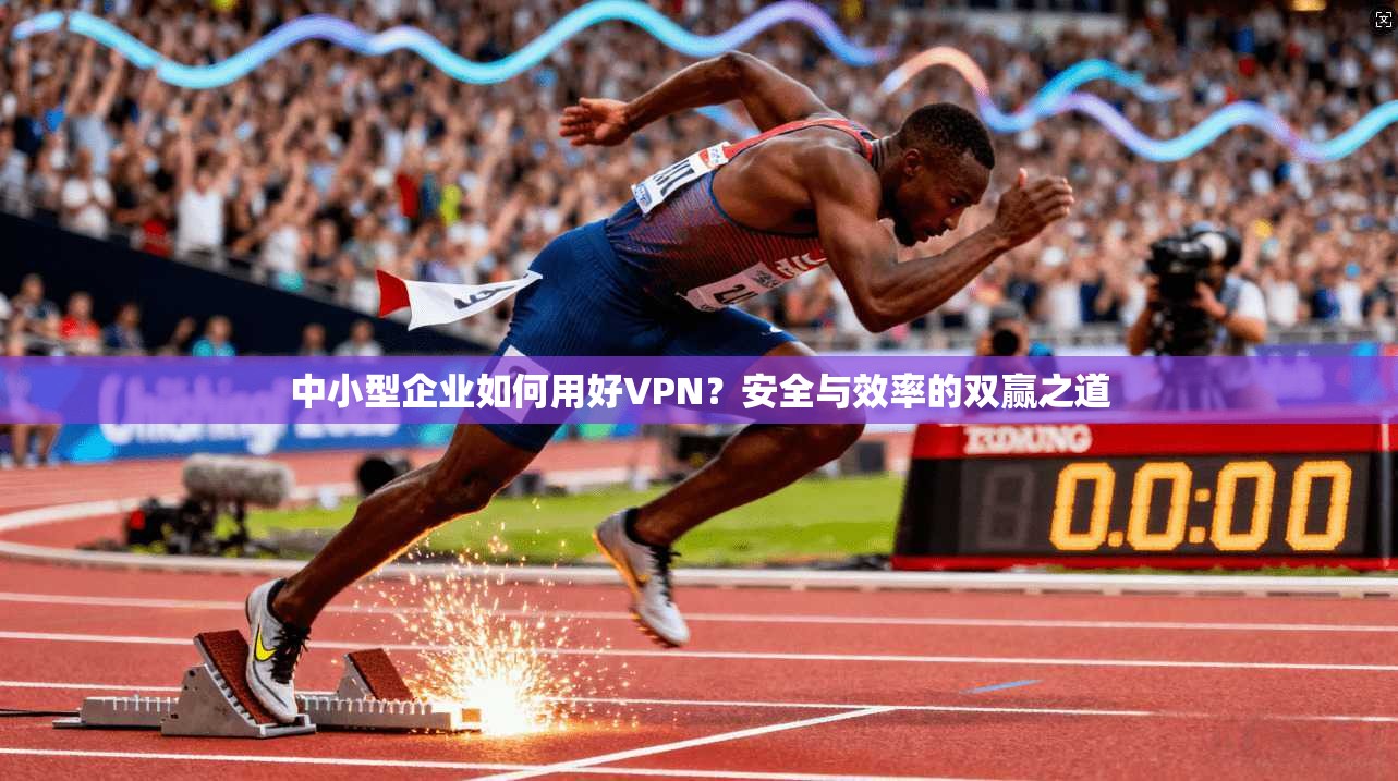 中小型企业如何用好VPN？安全与效率的双赢之道