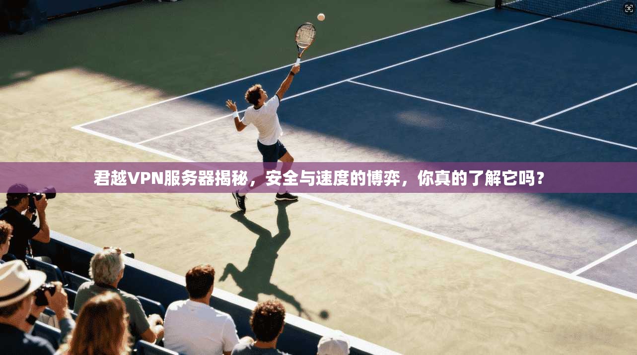 君越VPN服务器揭秘，安全与速度的博弈，你真的了解它吗？