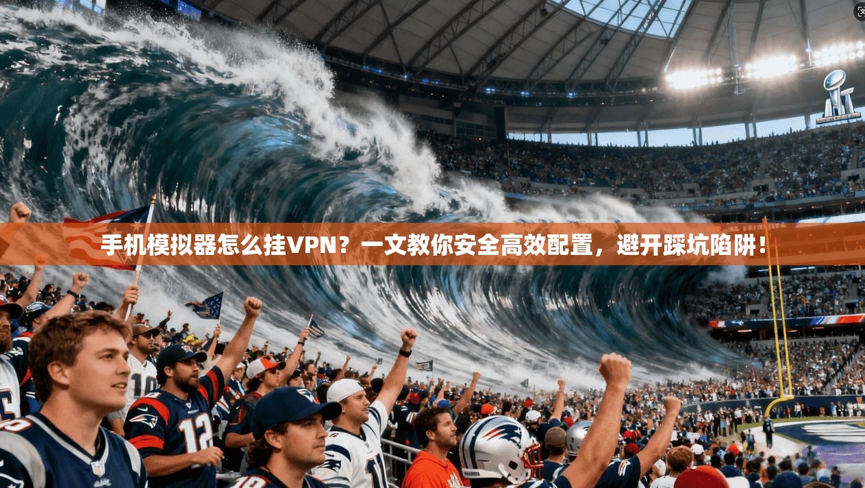 手机模拟器怎么挂VPN？一文教你安全高效配置，避开踩坑陷阱！