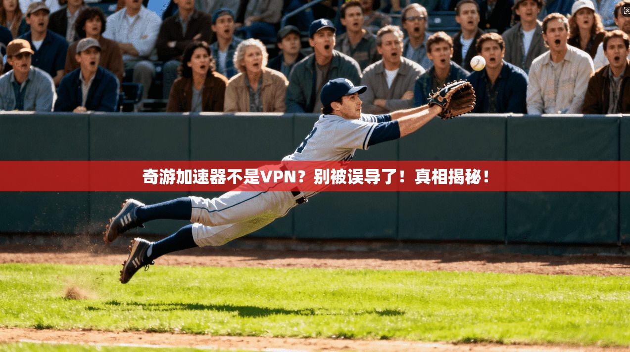 奇游加速器不是VPN？别被误导了！真相揭秘！