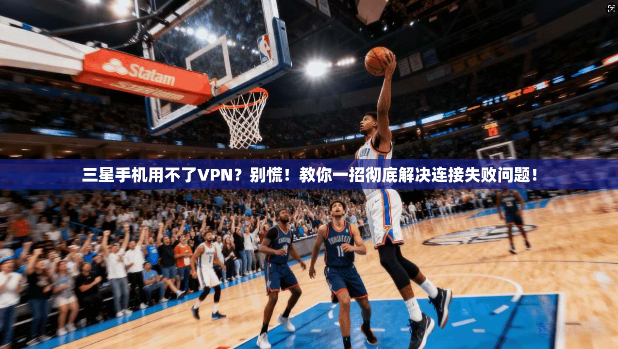 三星手机用不了VPN？别慌！教你一招彻底解决连接失败问题！