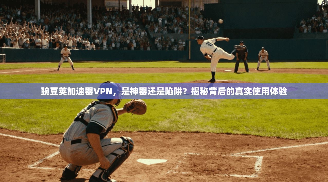 豌豆荚加速器VPN，是神器还是陷阱？揭秘背后的真实使用体验