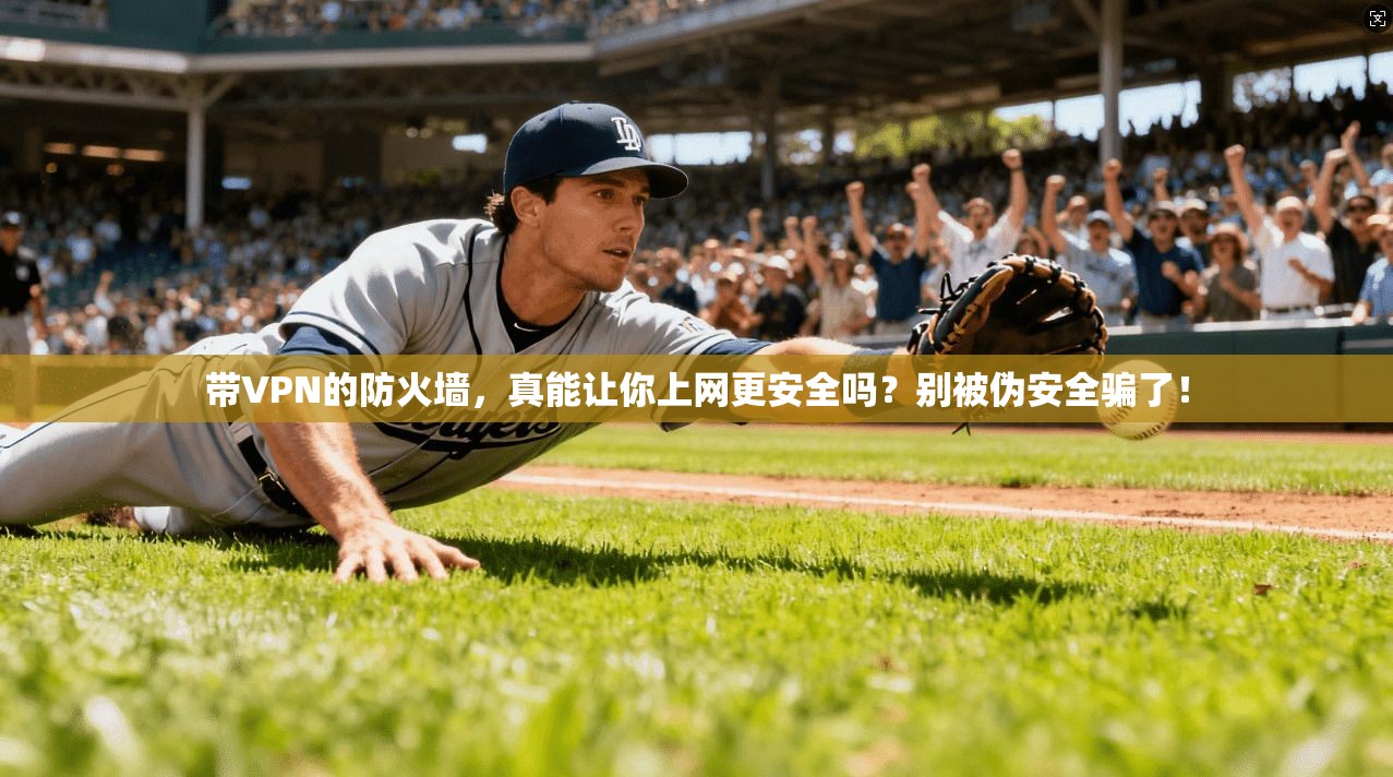 带VPN的防火墙，真能让你上网更安全吗？别被伪安全骗了！