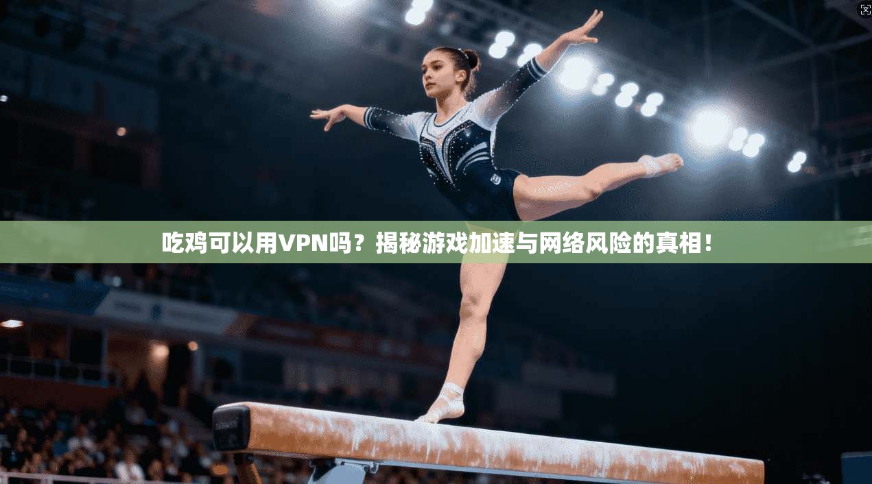 吃鸡可以用VPN吗？揭秘游戏加速与网络风险的真相！