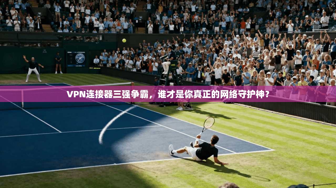 VPN连接器三强争霸，谁才是你真正的网络守护神？