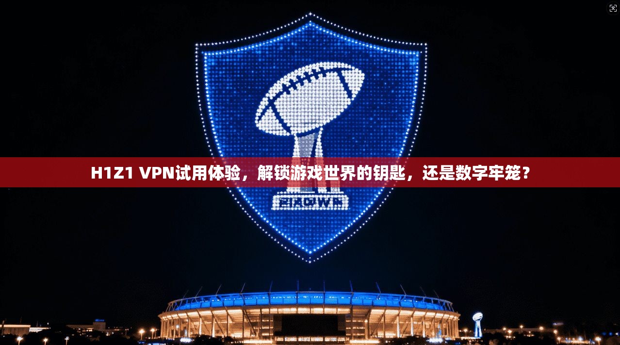 H1Z1 VPN试用体验，解锁游戏世界的钥匙，还是数字牢笼？