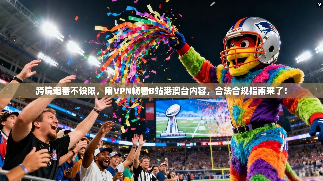 跨境追番不设限，用VPN畅看B站港澳台内容，合法合规指南来了！