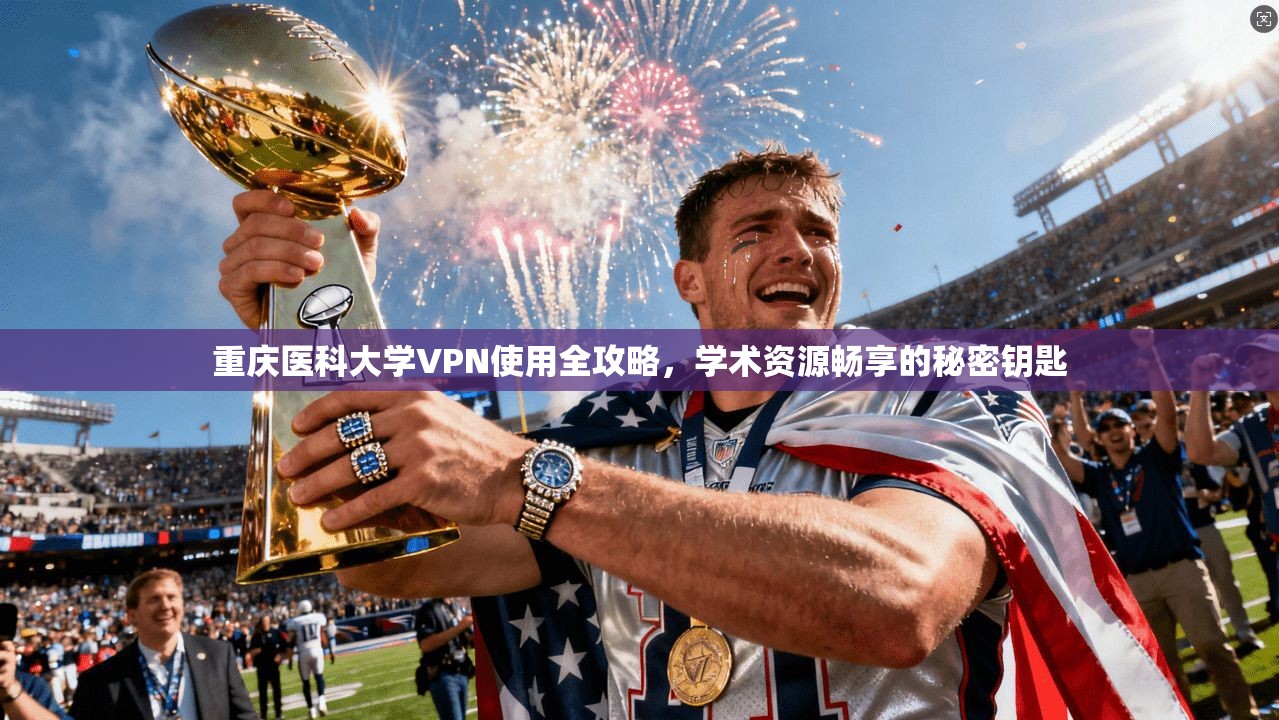 重庆医科大学VPN使用全攻略，学术资源畅享的秘密钥匙