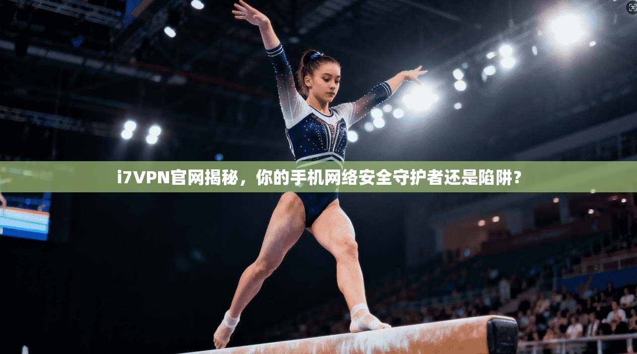 i7VPN官网揭秘，你的手机网络安全守护者还是陷阱？