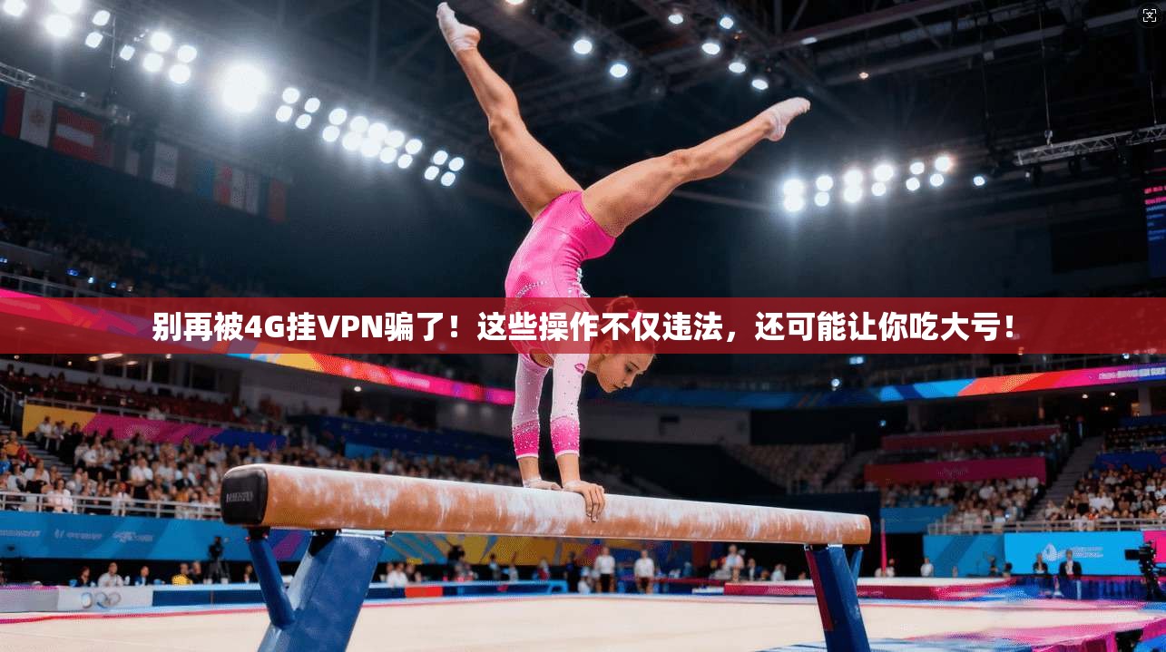 别再被4G挂VPN骗了！这些操作不仅违法，还可能让你吃大亏！