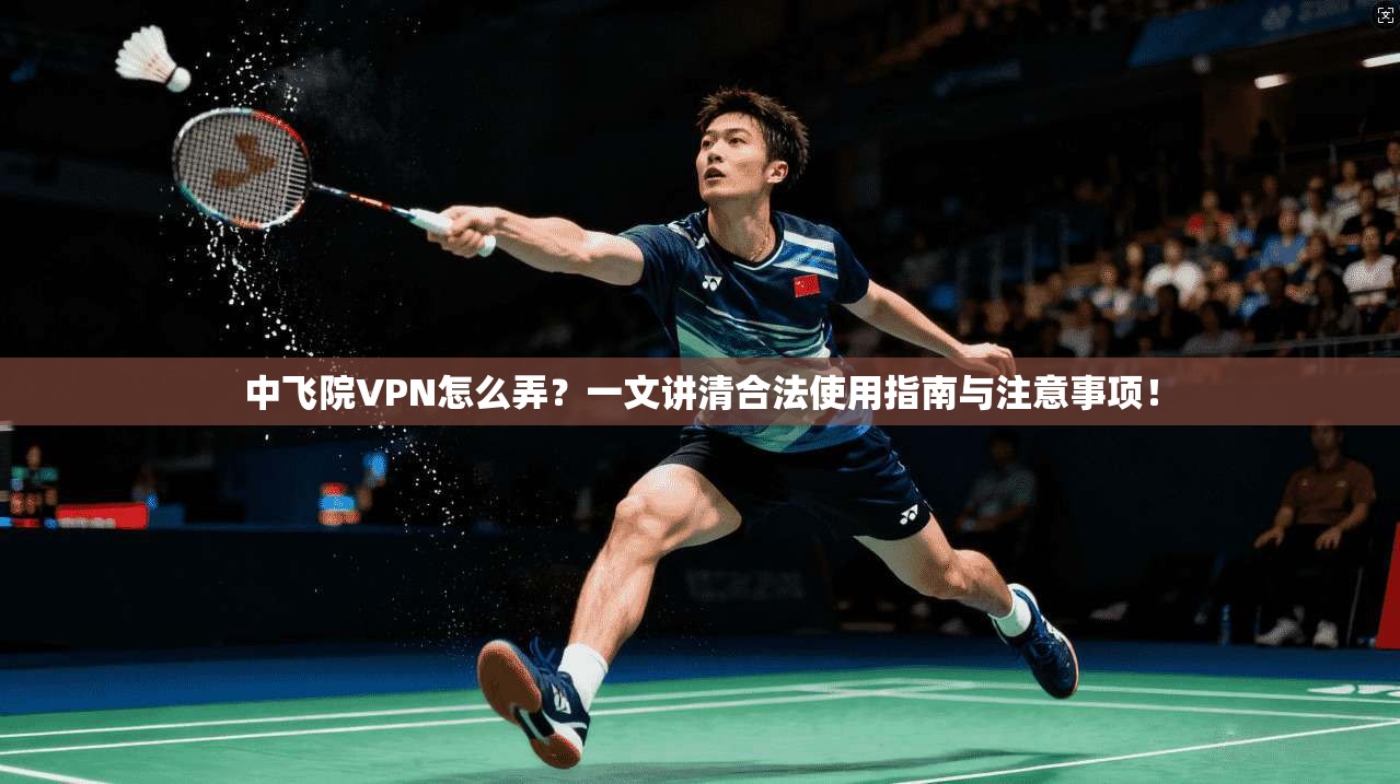 中飞院VPN怎么弄？一文讲清合法使用指南与注意事项！