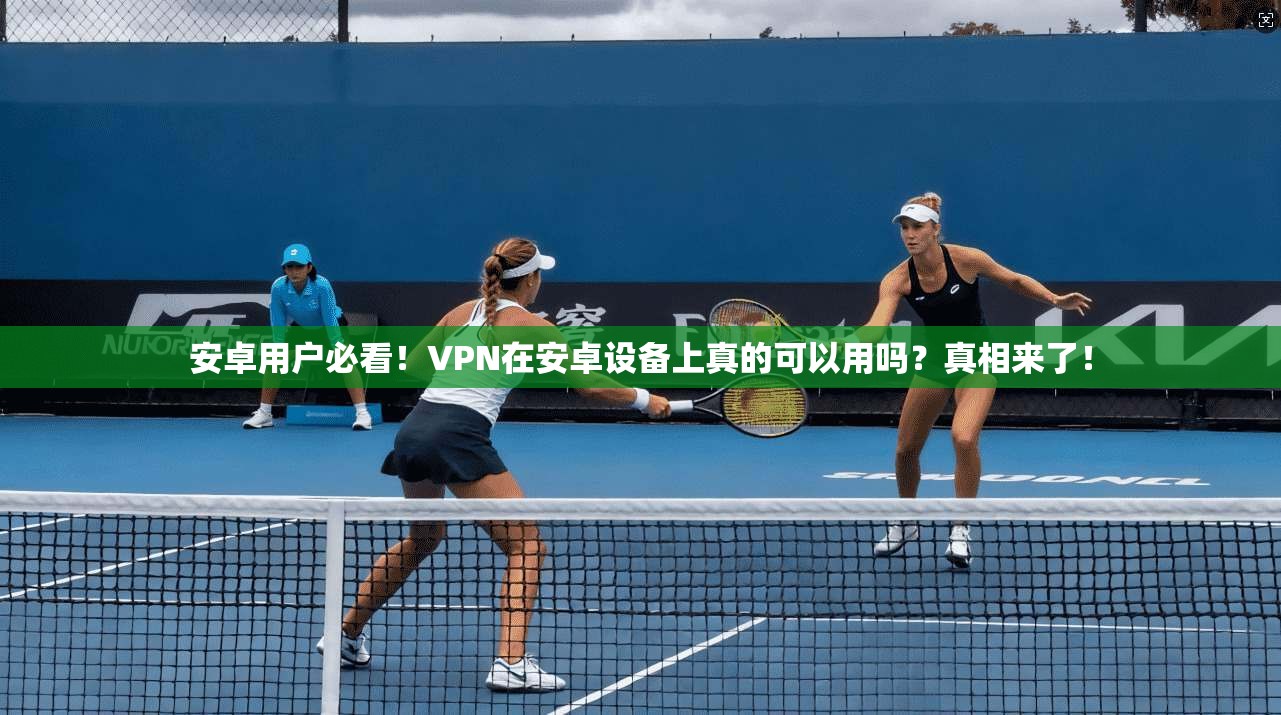 安卓用户必看！VPN在安卓设备上真的可以用吗？真相来了！