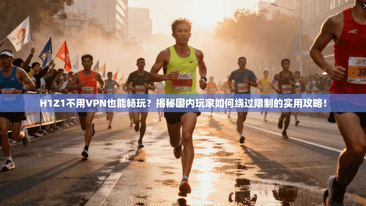 H1Z1不用VPN也能畅玩？揭秘国内玩家如何绕过限制的实用攻略！
