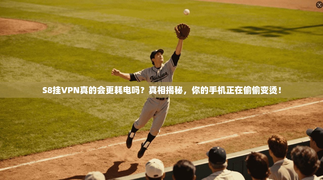 S8挂VPN真的会更耗电吗？真相揭秘，你的手机正在偷偷变烫！
