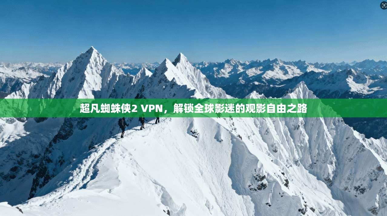 超凡蜘蛛侠2 VPN，解锁全球影迷的观影自由之路