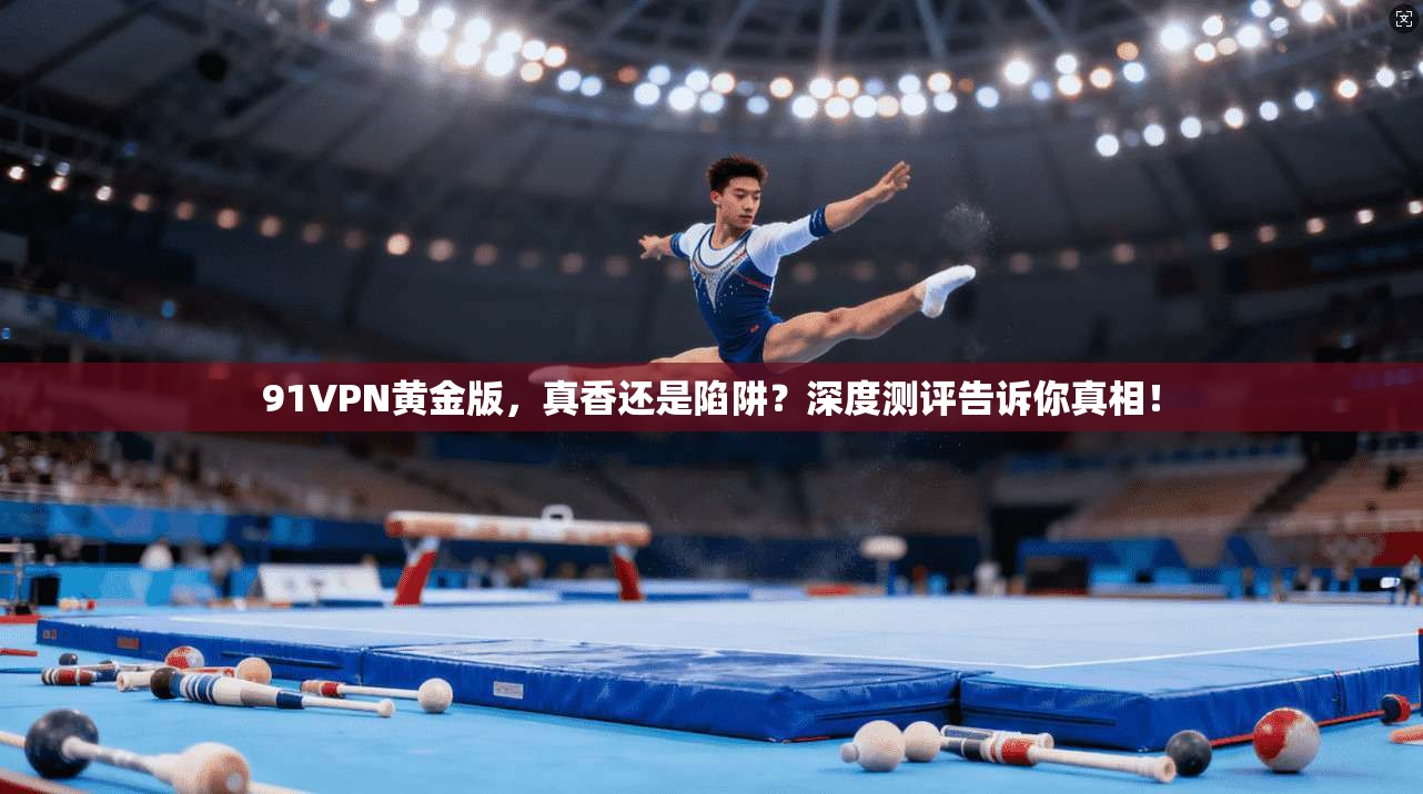 91VPN黄金版，真香还是陷阱？深度测评告诉你真相！