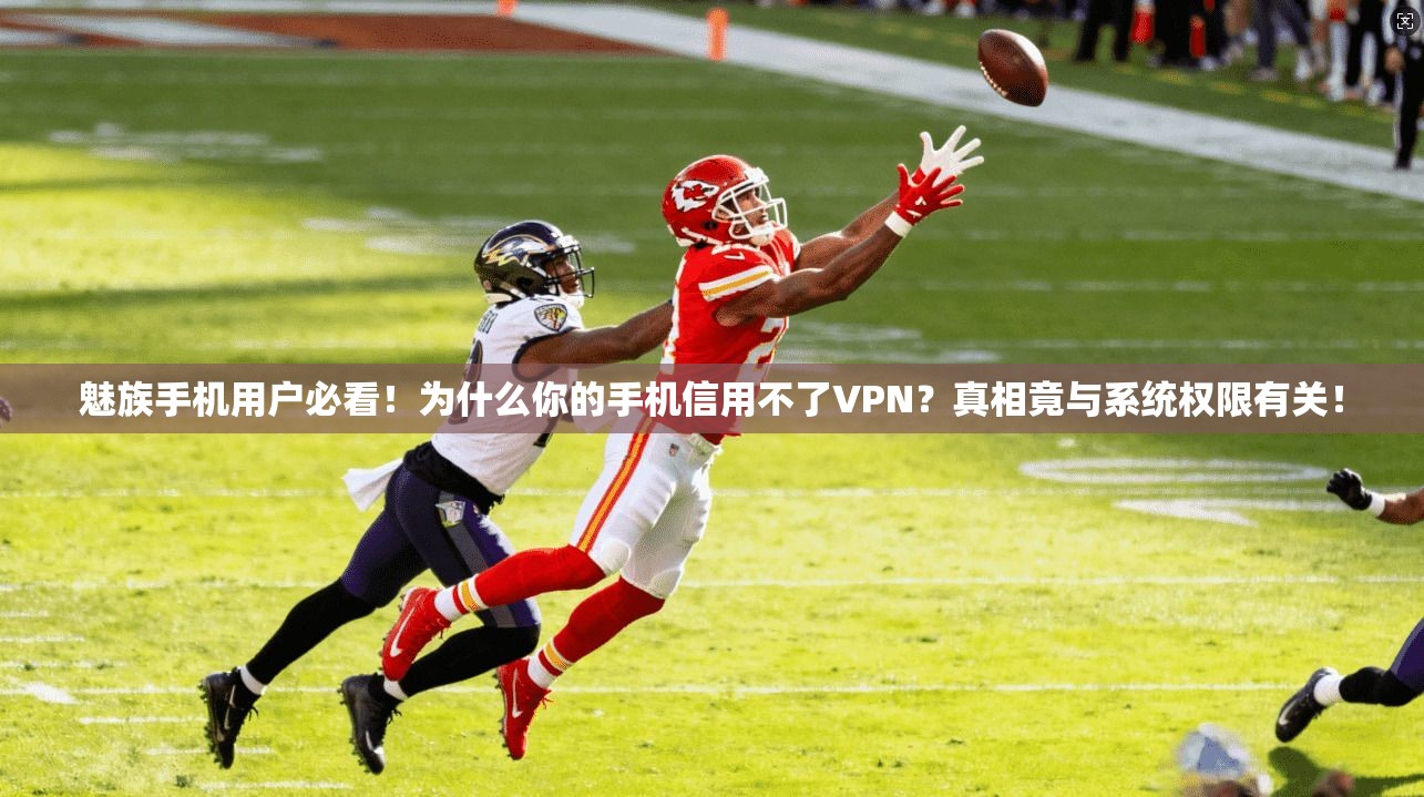 魅族手机用户必看！为什么你的手机信用不了VPN？真相竟与系统权限有关！