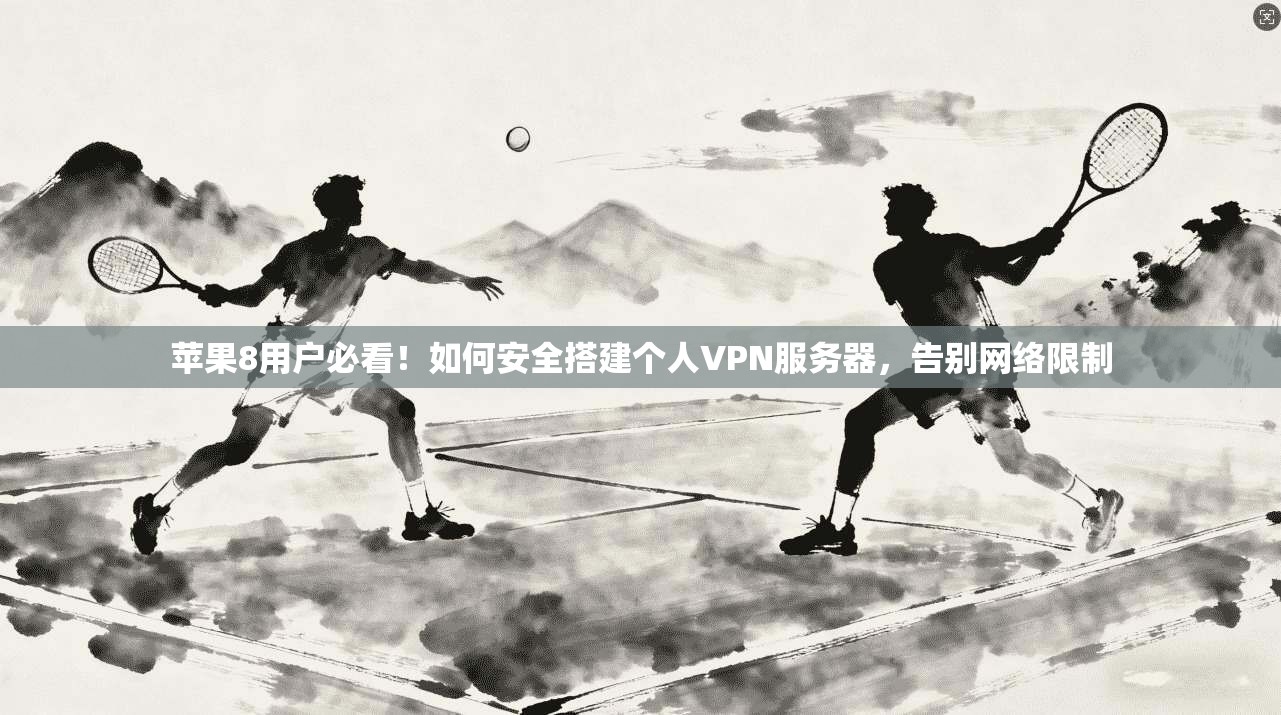 苹果8用户必看！如何安全搭建个人VPN服务器，告别网络限制