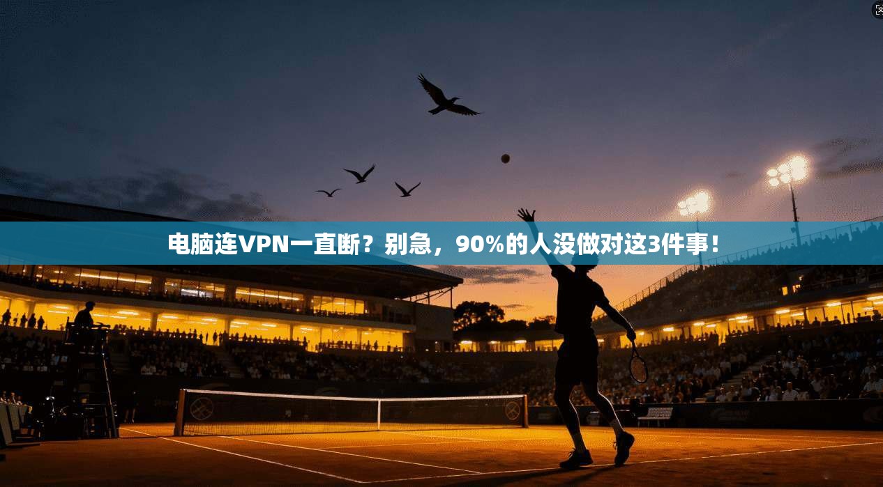 电脑连VPN一直断？别急，90%的人没做对这3件事！