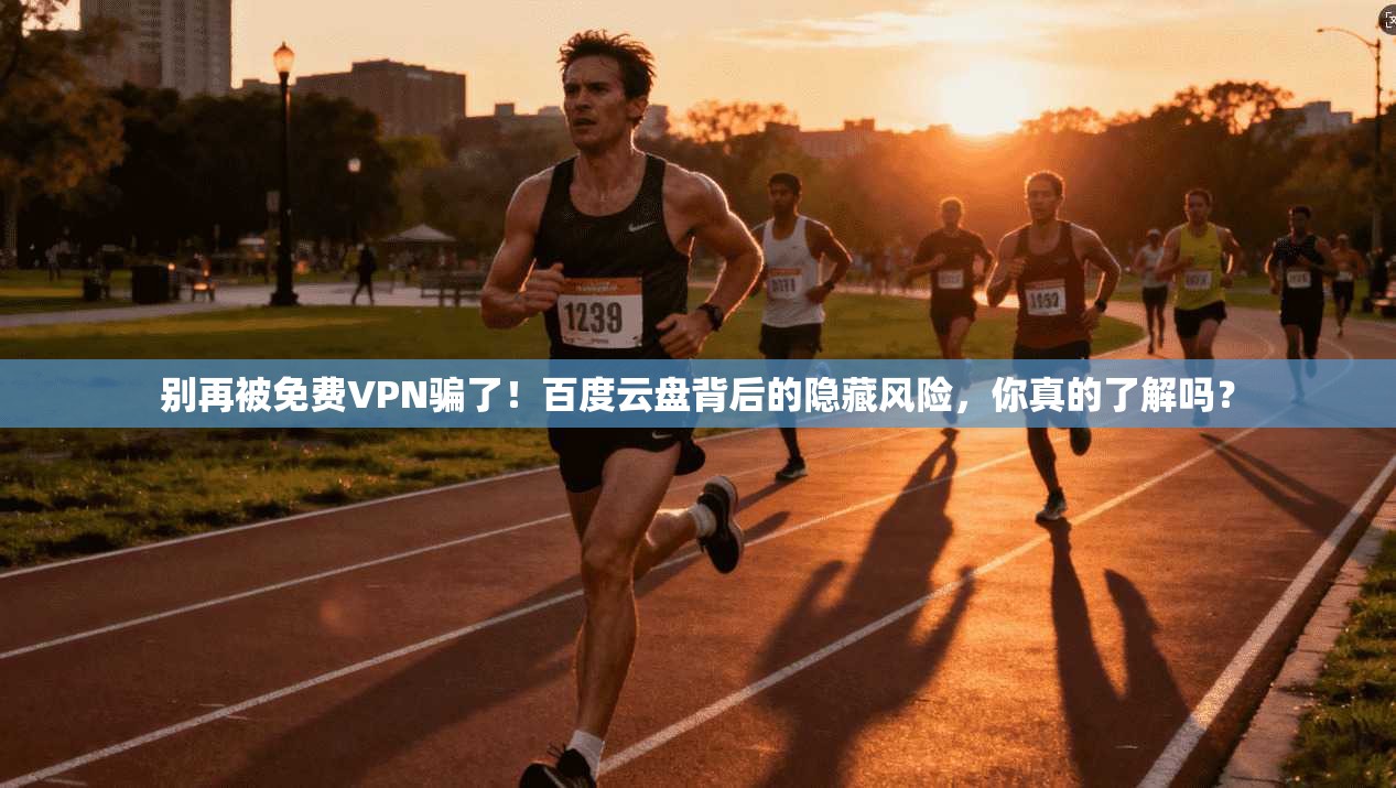 别再被免费VPN骗了！百度云盘背后的隐藏风险，你真的了解吗？