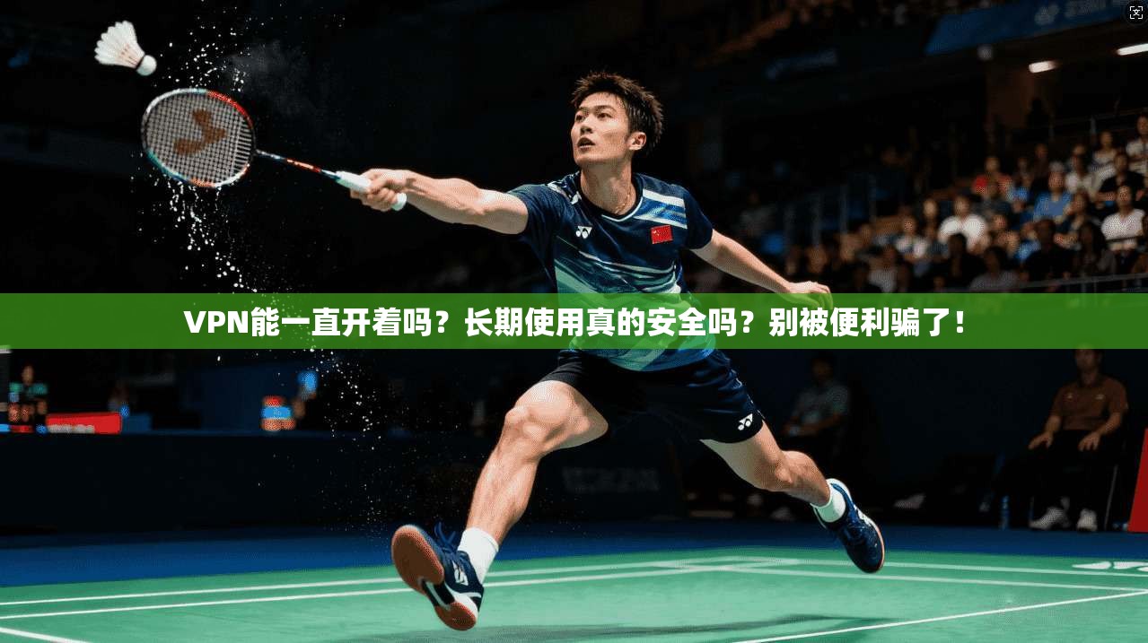 VPN能一直开着吗？长期使用真的安全吗？别被便利骗了！