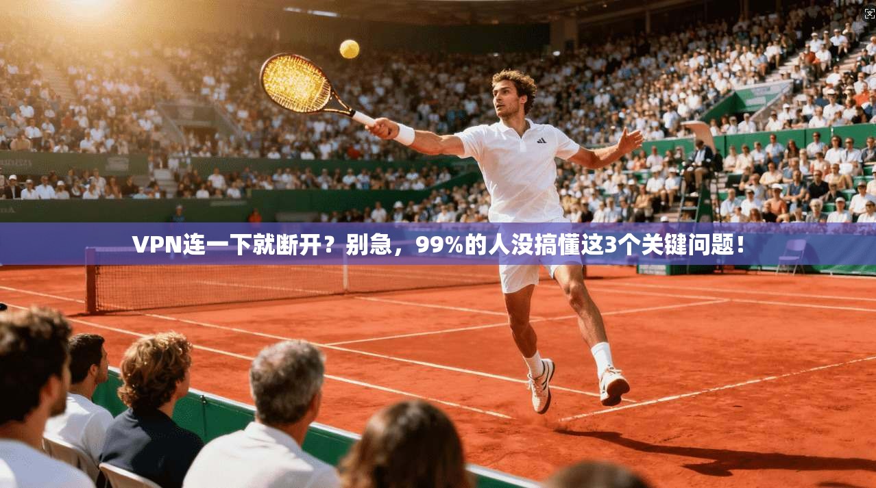 VPN连一下就断开？别急，99%的人没搞懂这3个关键问题！