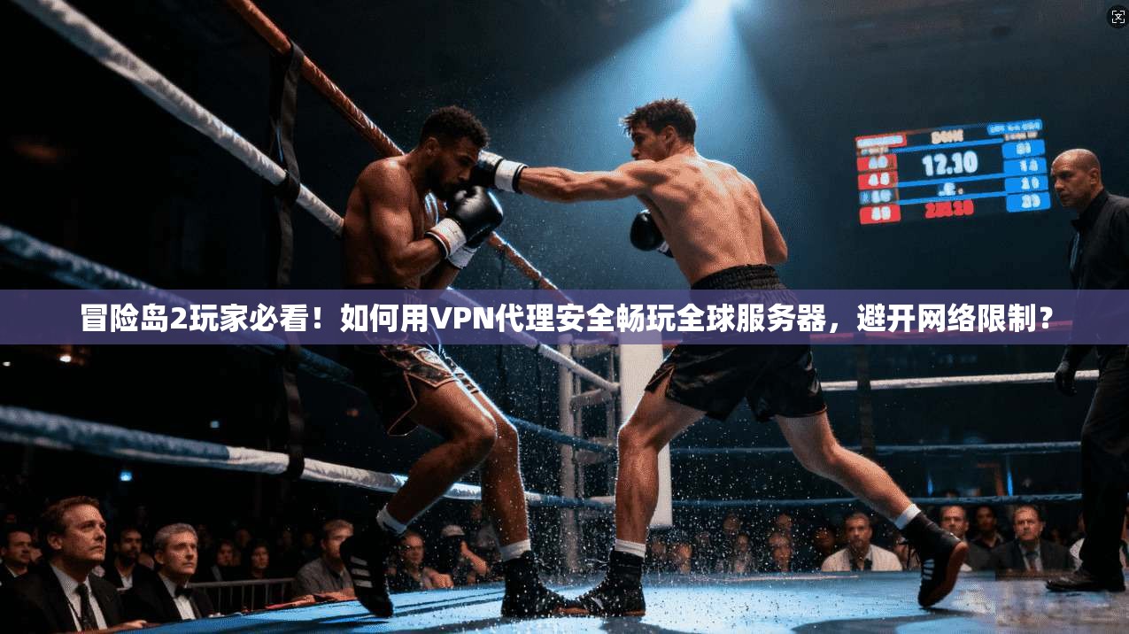 冒险岛2玩家必看！如何用VPN代理安全畅玩全球服务器，避开网络限制？