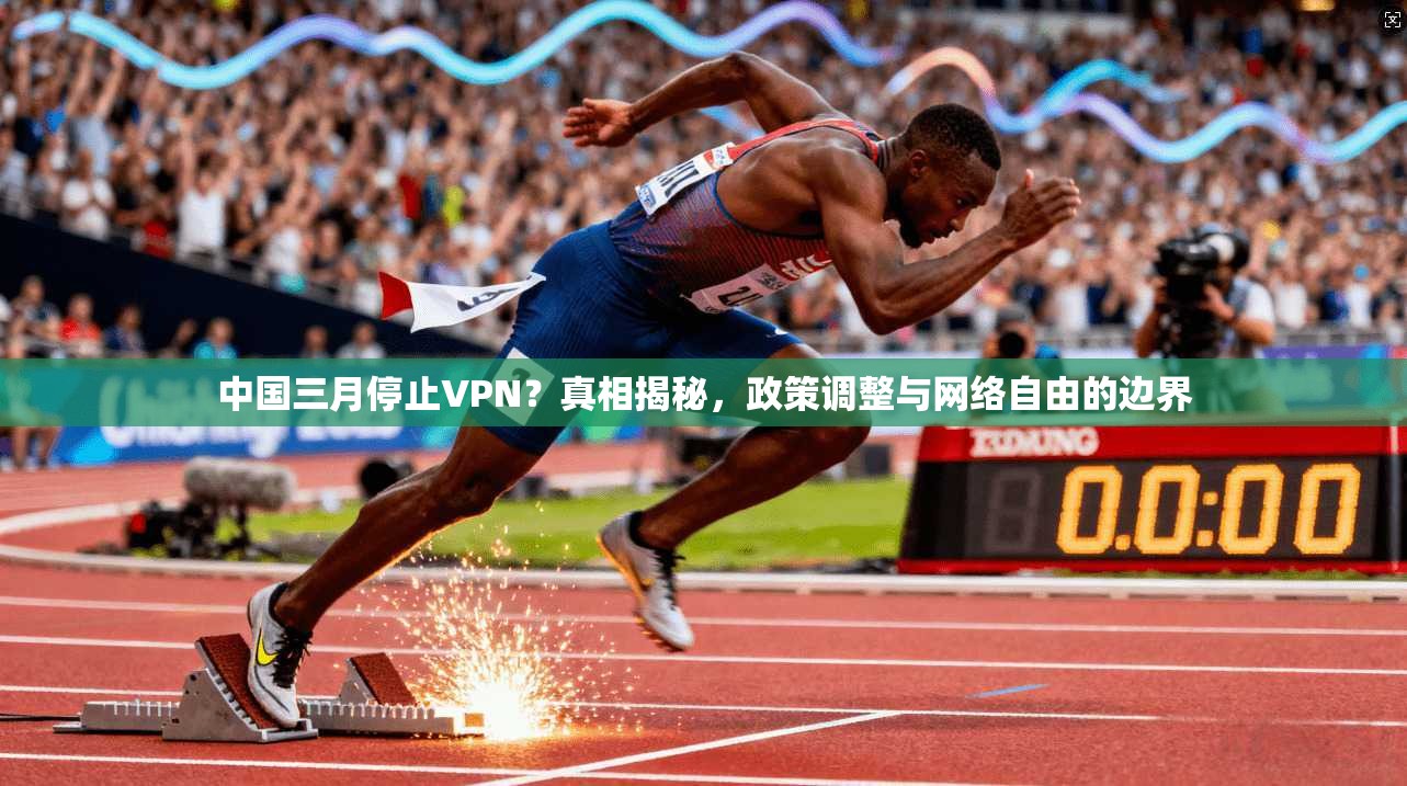 中国三月停止VPN？真相揭秘，政策调整与网络自由的边界