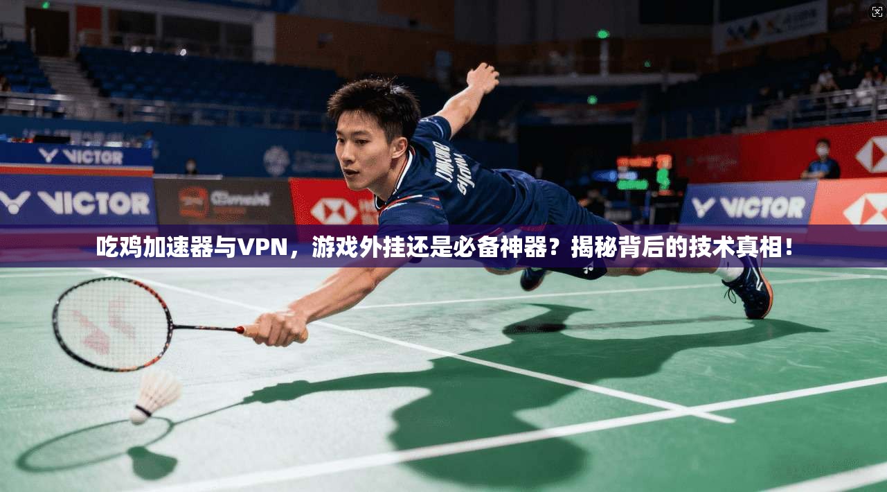 吃鸡加速器与VPN，游戏外挂还是必备神器？揭秘背后的技术真相！