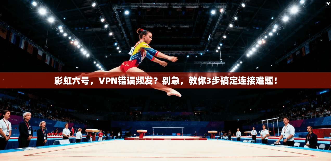彩虹六号，VPN错误频发？别急，教你3步搞定连接难题！