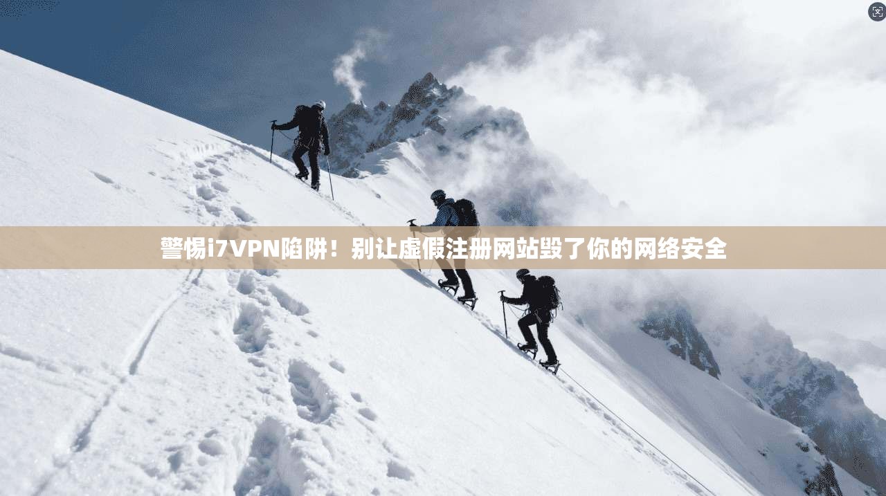 警惕i7VPN陷阱！别让虚假注册网站毁了你的网络安全