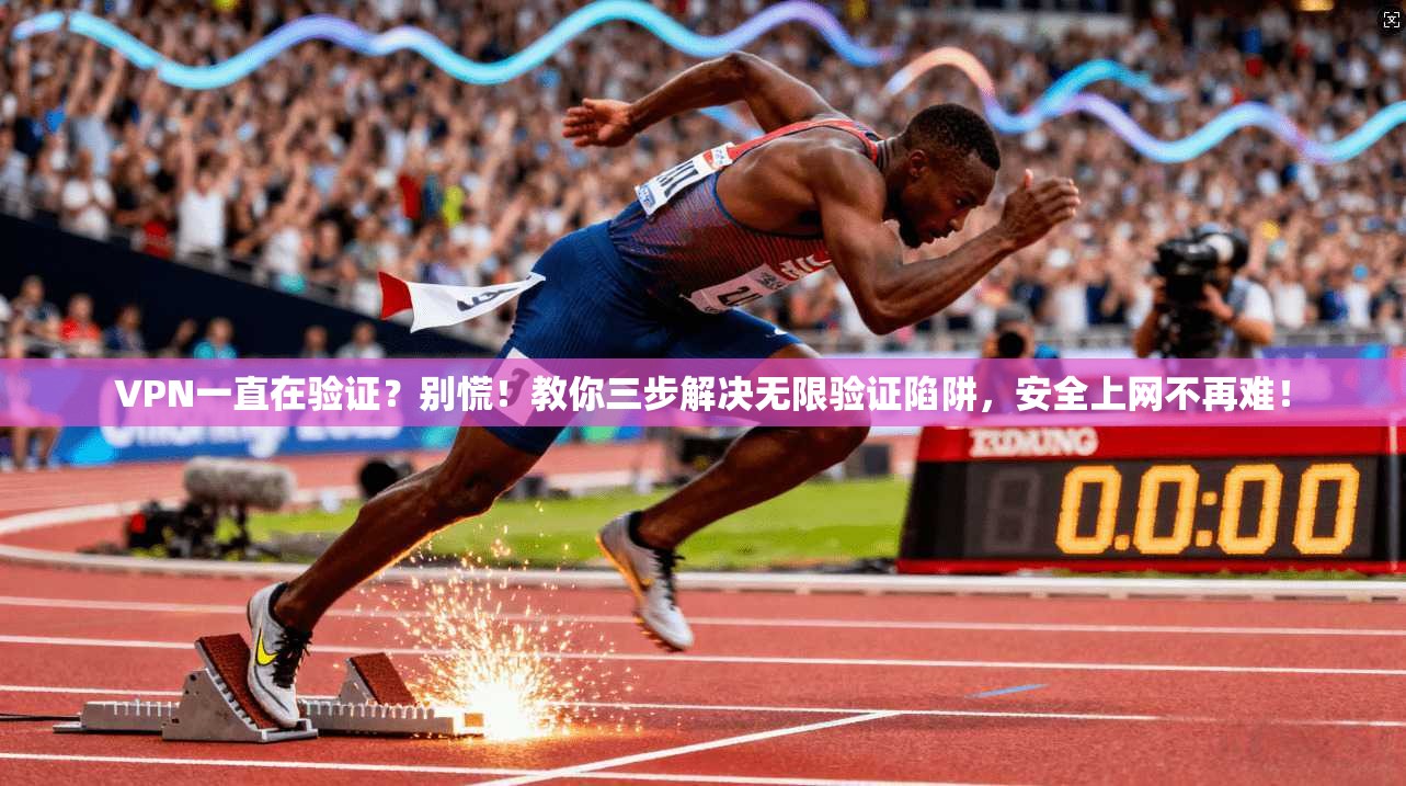 VPN一直在验证？别慌！教你三步解决无限验证陷阱，安全上网不再难！