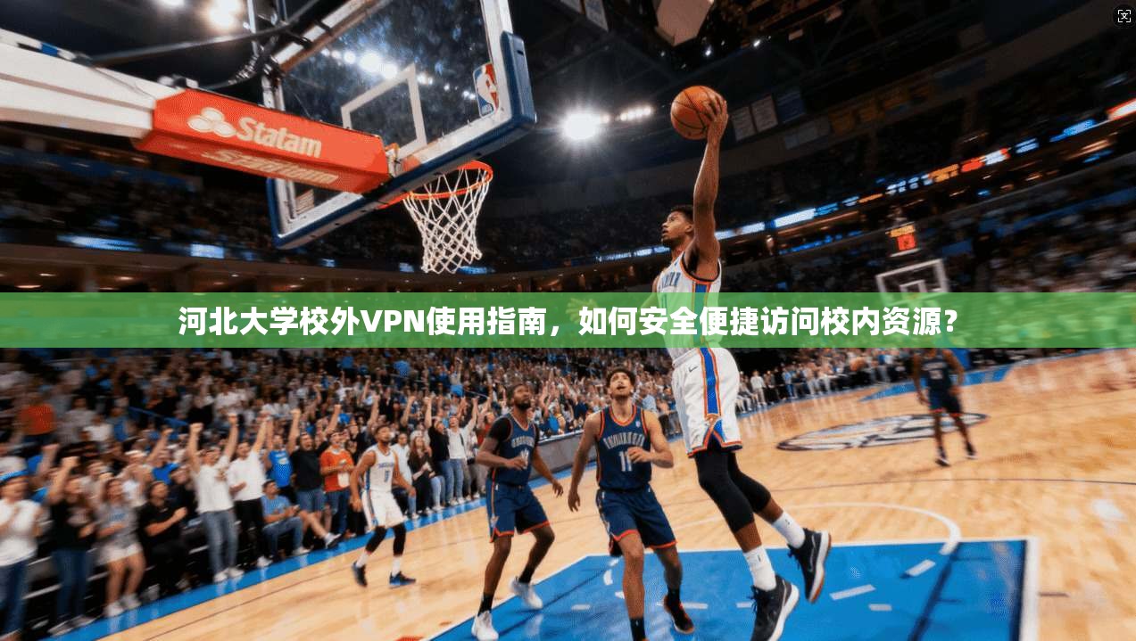 河北大学校外VPN使用指南，如何安全便捷访问校内资源？