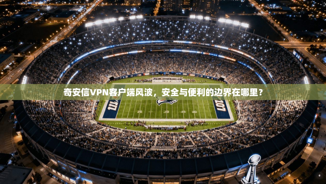 奇安信VPN客户端风波，安全与便利的边界在哪里？